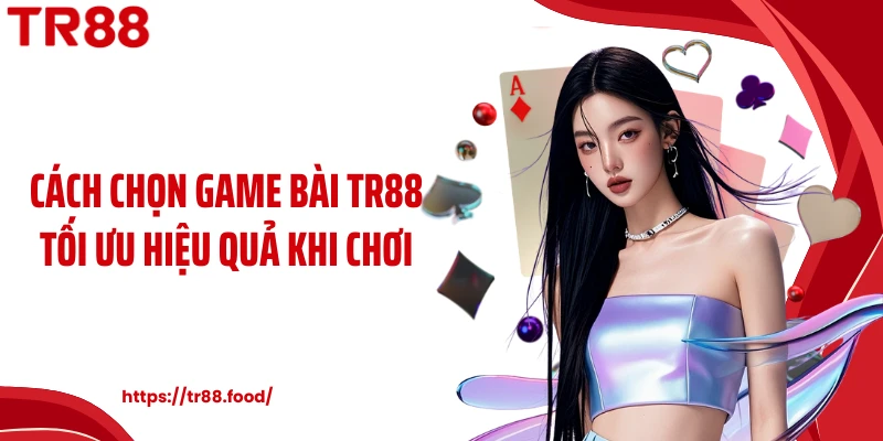 Cách chọn game bài TR88 tối ưu hiệu quả khi chơi